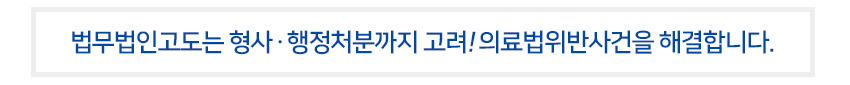 법무법인고도는 형사 행정처분까지 고려 의료법위반사건을 해결합니다